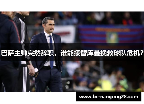 巴萨主帅突然辞职，谁能接替库曼挽救球队危机？