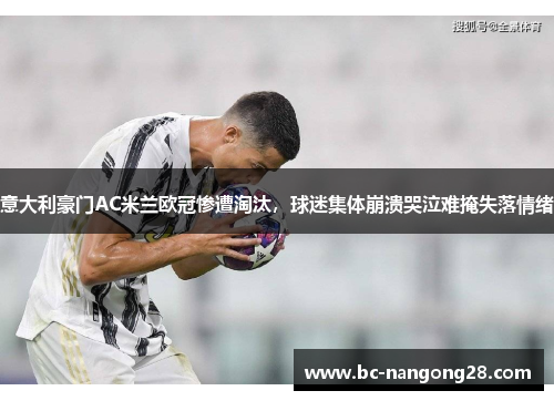 意大利豪门AC米兰欧冠惨遭淘汰，球迷集体崩溃哭泣难掩失落情绪