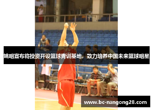 姚明宣布将投资开设篮球青训基地，致力培养中国未来篮球明星
