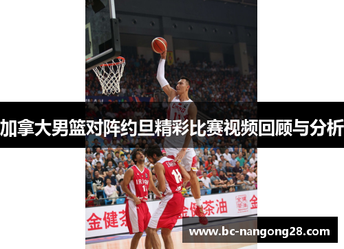 加拿大男篮对阵约旦精彩比赛视频回顾与分析