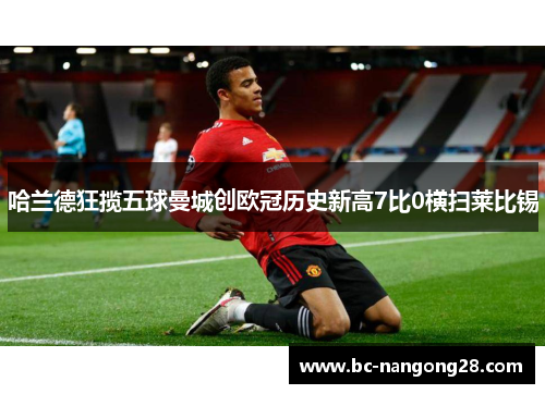哈兰德狂揽五球曼城创欧冠历史新高7比0横扫莱比锡