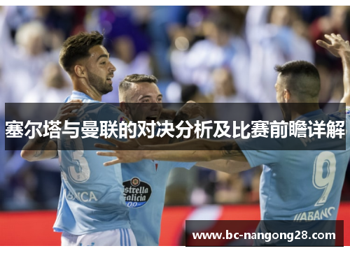 塞尔塔与曼联的对决分析及比赛前瞻详解