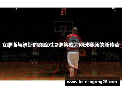 女维斯与维斯的巅峰对决谁将成为网球赛场的新传奇