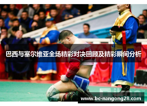 巴西与塞尔维亚全场精彩对决回顾及精彩瞬间分析