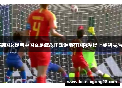 德国女足与中国女足激战正酣谁能在国际赛场上笑到最后