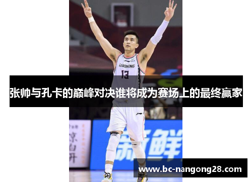 张帅与孔卡的巅峰对决谁将成为赛场上的最终赢家