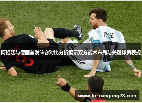 阿根廷与德国首发阵容对比分析揭示双方战术布局与关键球员表现 阿根廷与德国首发阵容对比分析揭示双方战术布局与关键球员表现