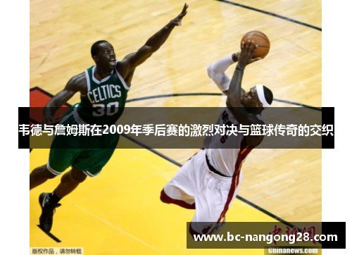 韦德与詹姆斯在2009年季后赛的激烈对决与篮球传奇的交织 韦德与詹姆斯在2009年季后赛的激烈对决与篮球传奇的交织