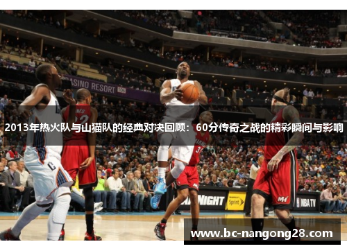 2013年热火队与山猫队的经典对决回顾:60分传奇之战的精彩瞬间与影响 2013年热火队与山猫队的经典对决回顾:60分传奇之战的精彩瞬间与影响