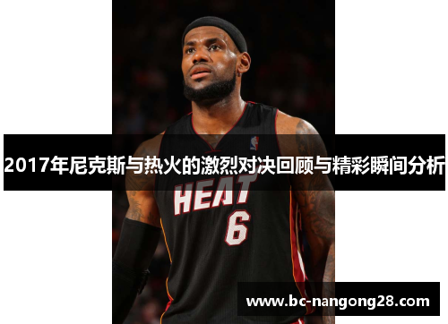 2017年尼克斯与热火的激烈对决回顾与精彩瞬间分析