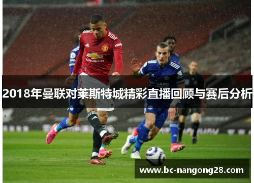 2018年曼联对莱斯特城精彩直播回顾与赛后分析